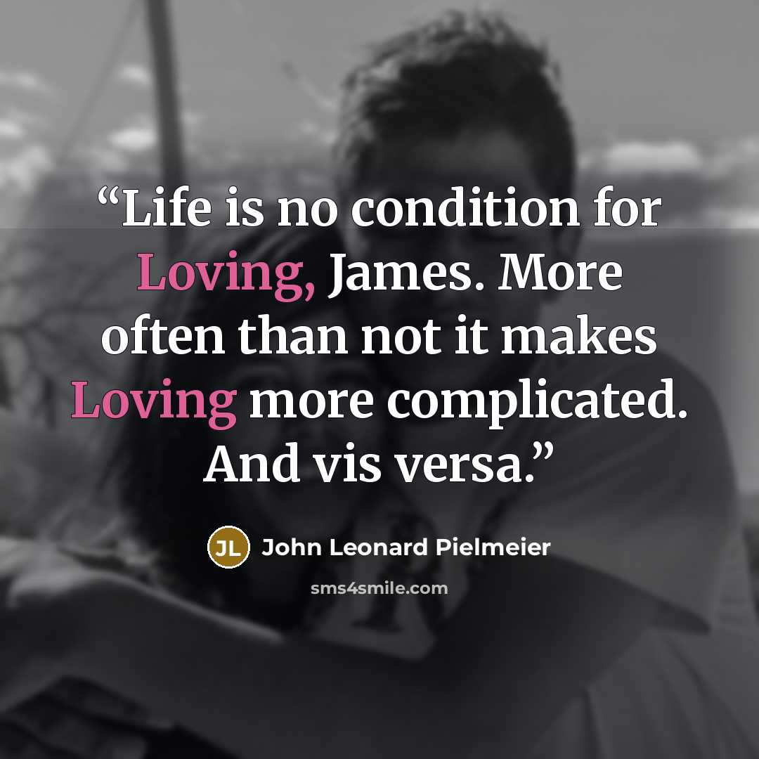 “Life is no condition for Loving, James. More often than not it makes Loving more complicated. And vis versa.” quote by John Leonard Pielmeier