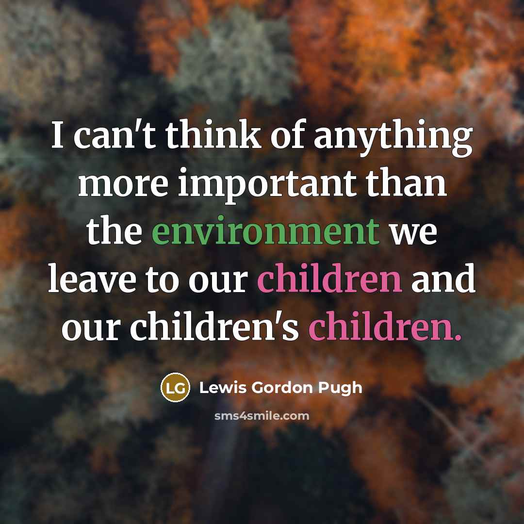 “I can't think of anything more important than the environment we leave to our children and our children's children.” quote by Lewis Gordon Pugh
