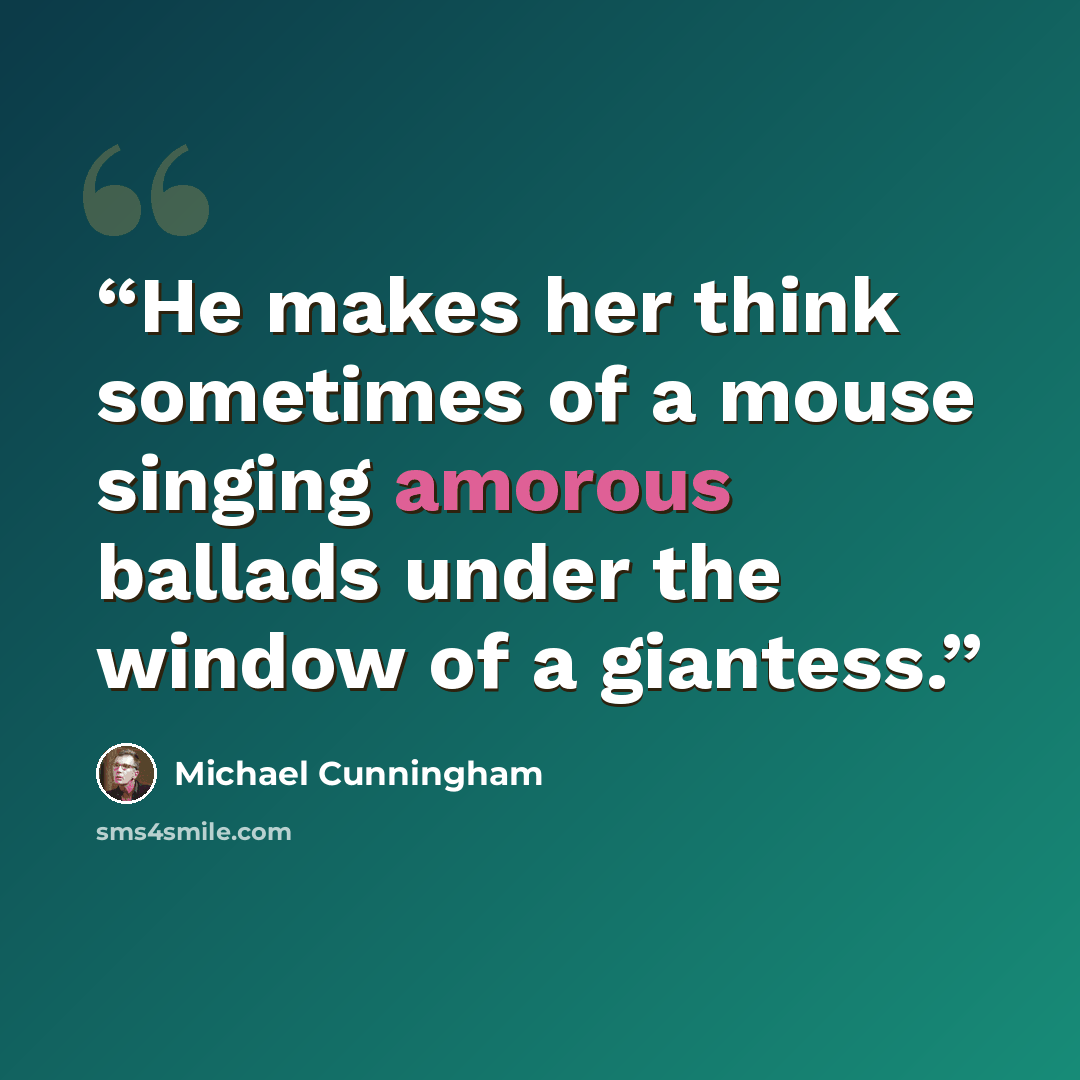 “He makes her think sometimes of a mouse singing amorous ballads under the window of a giantess.” quote by Michael Cunningham