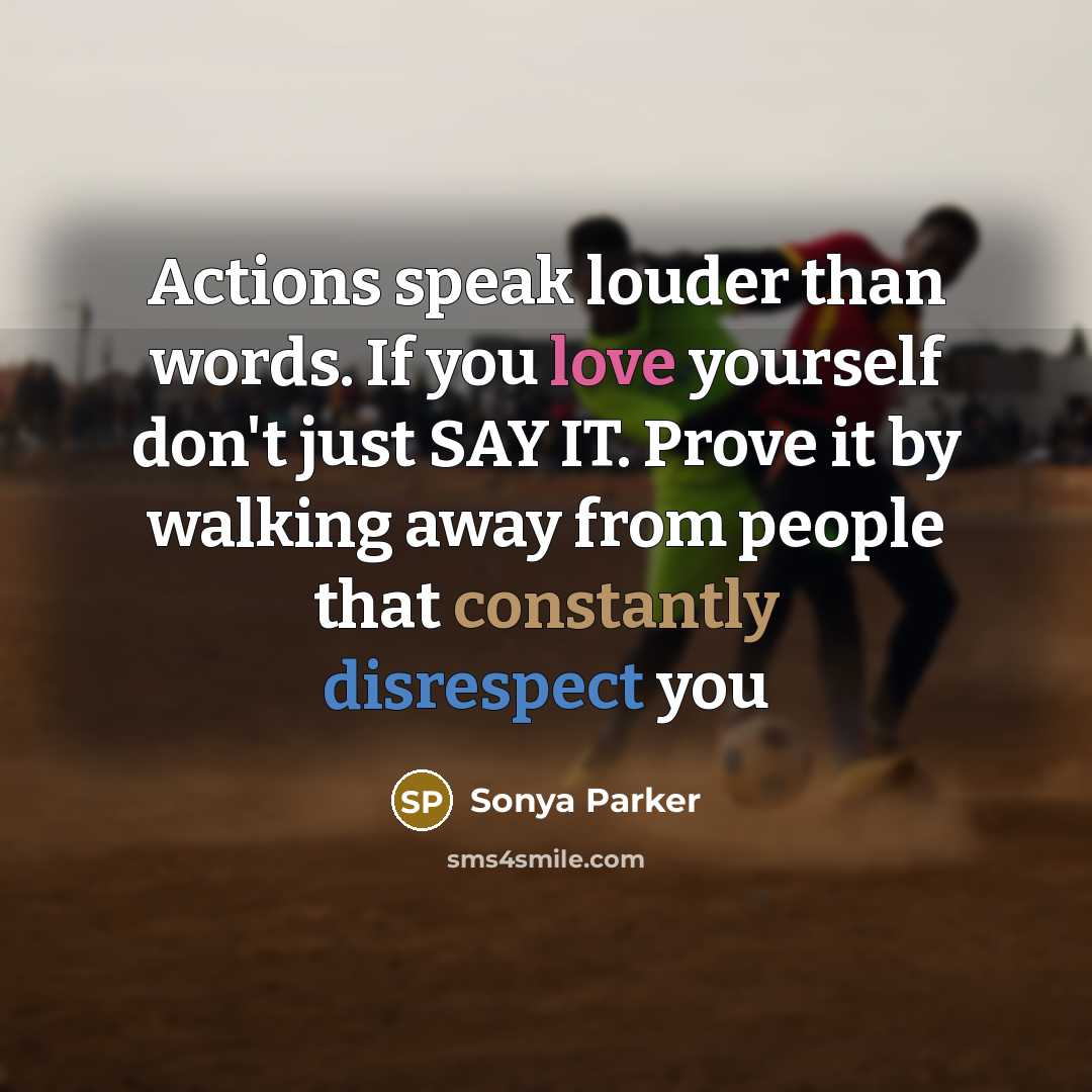 “Actions speak louder than words. If you love yourself don't just SAY IT. Prove it by walking away from people that constantly disrespect you” quote by Sonya Parker
