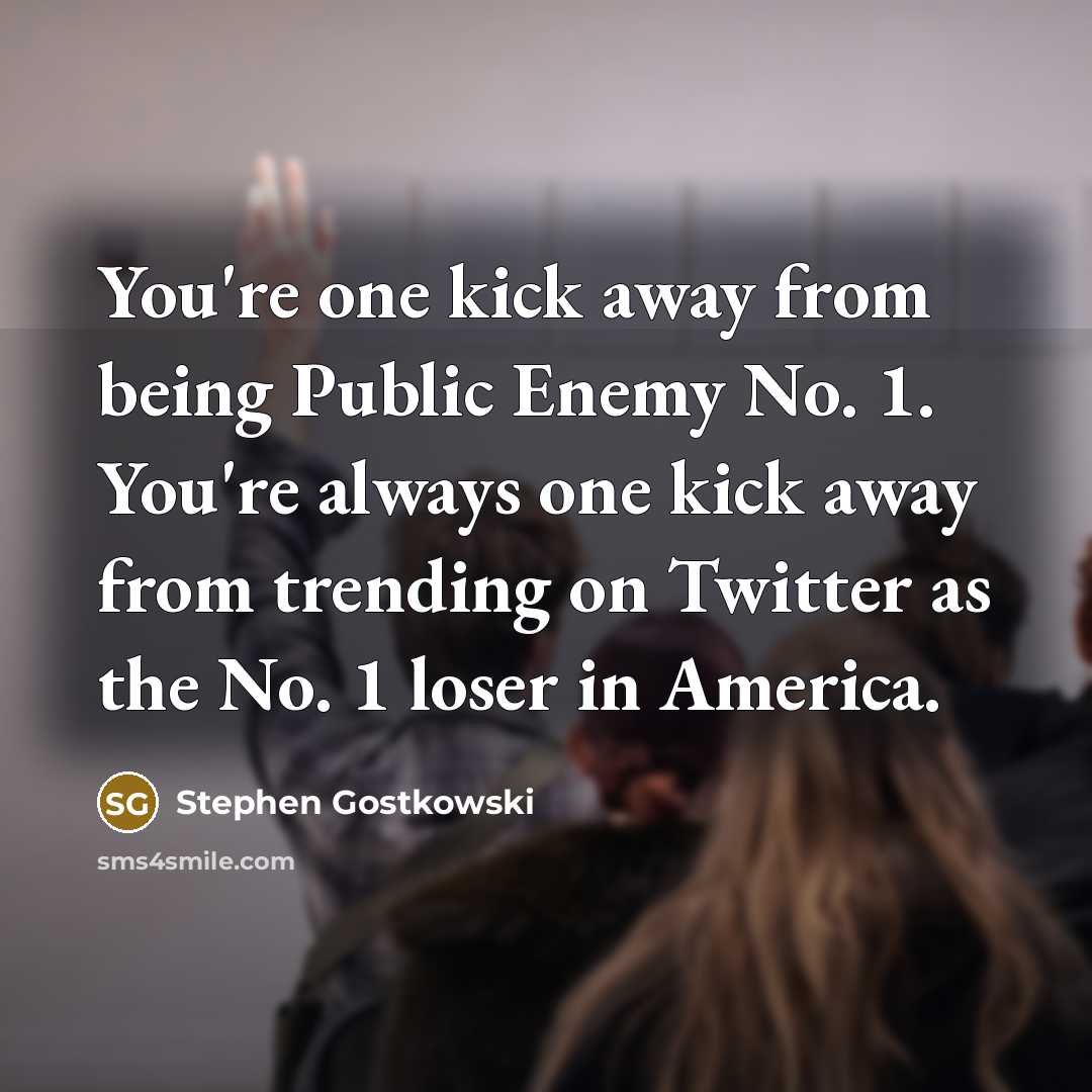 “You're one kick away from being Public Enemy No. 1. You're always one kick away from trending on Twitter as the No. 1 loser in America.” quote by Stephen Gostkowski