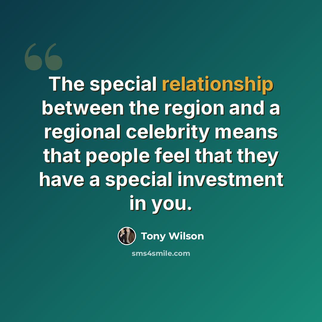 “The special relationship between the region and a regional celebrity means that people feel that they have a special investment in you.” quote by Tony Wilson