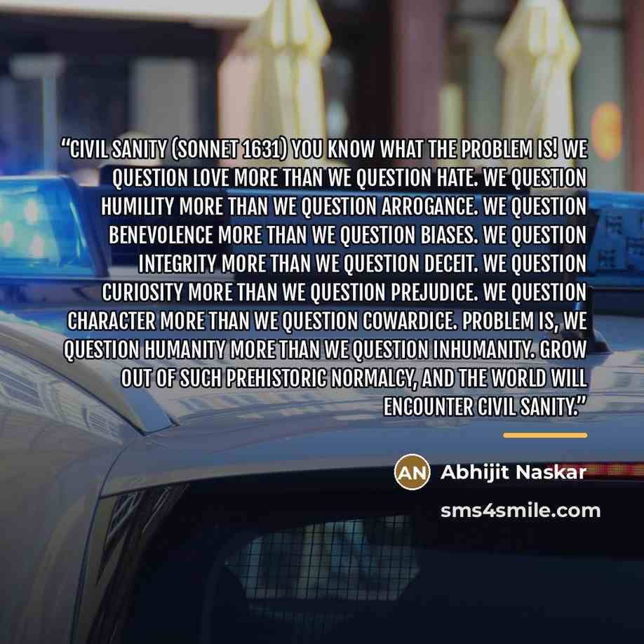 “Civil Sanity (Sonnet 1631) You know what the problem is! We question love more than we question hate. We question humility more than we question arrogance. We question benevolence more than we question biases. We question integrity more than we question deceit. We question curiosity more than we…” quote by Abhijit Naskar