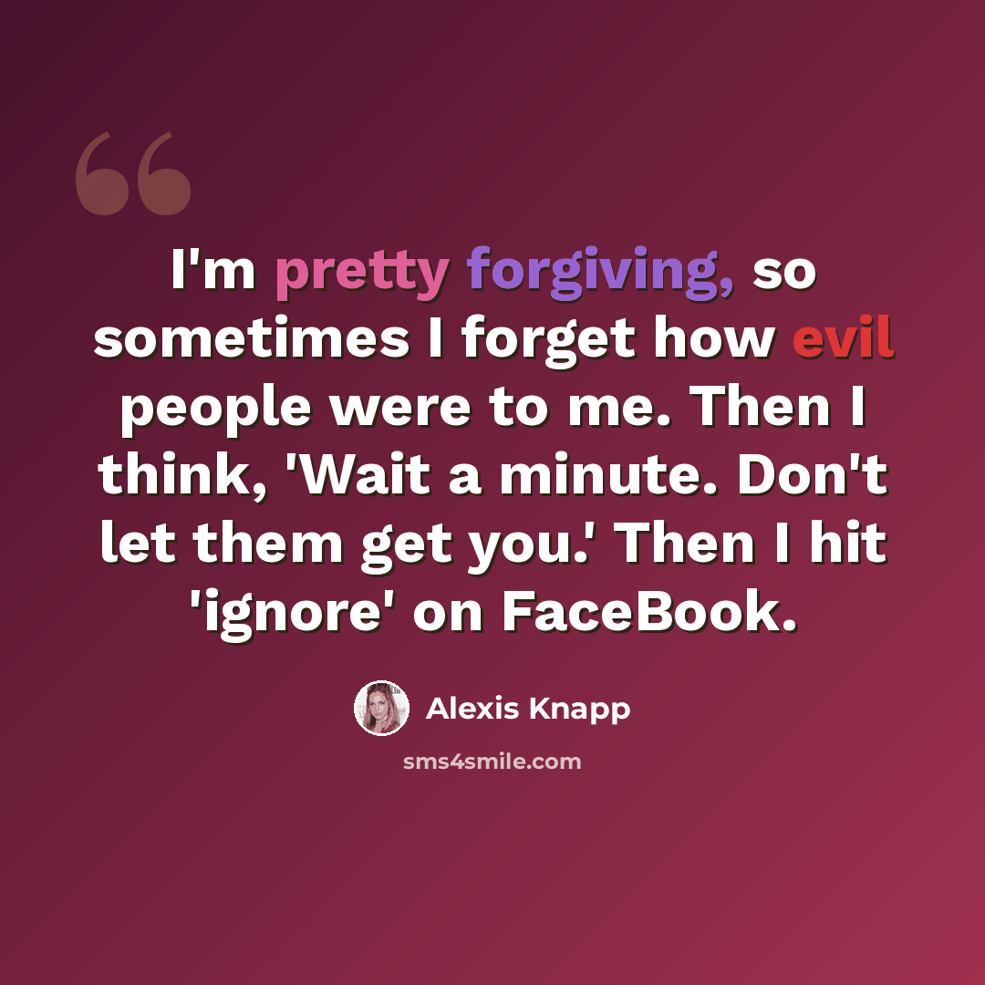 “I'm pretty forgiving, so sometimes I forget how evil people were to me. Then I think, 'Wait a minute. Don't let them get you.' Then I hit 'ignore' on FaceBook.” quote by Alexis Knapp