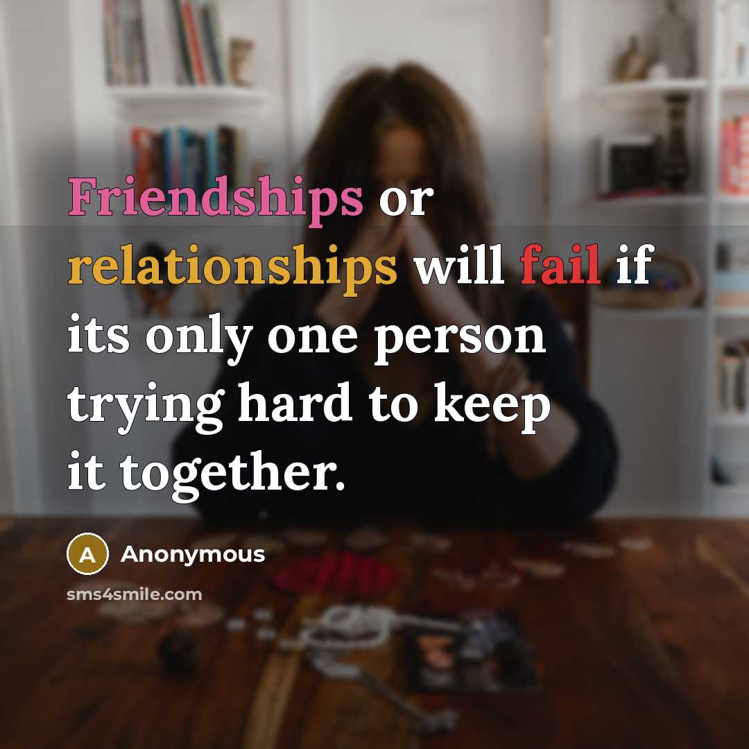 “Friendships or relationships will fail if its only one person trying hard to keep it together.” quote by Anonymous