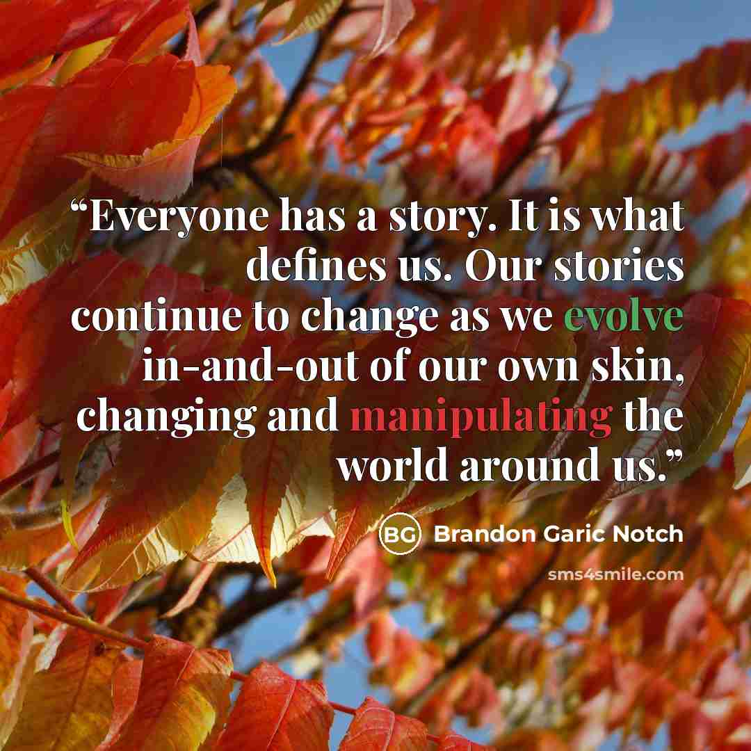“Everyone has a story. It is what defines us. Our stories continue to change as we evolve in-and-out of our own skin, changing and manipulating the world around us.” quote by Brandon Garic Notch