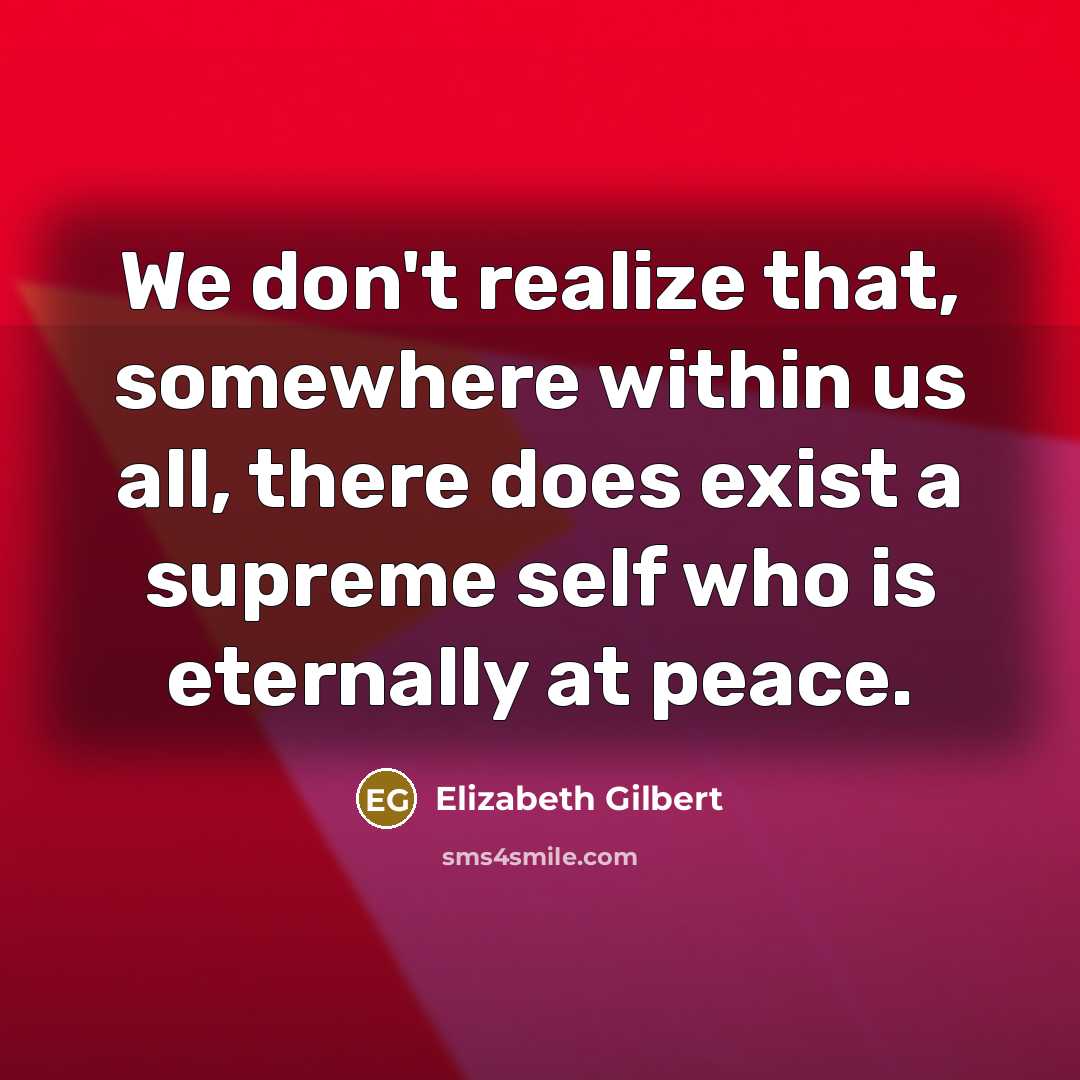 “We don't realize that, somewhere within us all, there does exist a supreme self who is eternally at peace.” quote by Elizabeth Gilbert