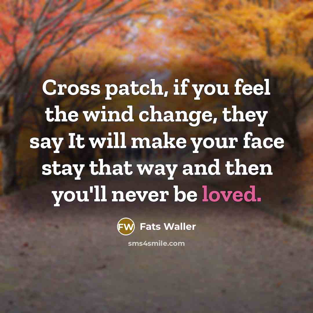 “Cross patch, if you feel the wind change, they say It will make your face stay that way and then you'll never be loved.” quote by Fats Waller