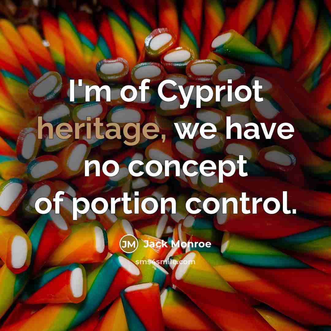 “I'm of Cypriot heritage, we have no concept of portion control.” quote by Jack Monroe