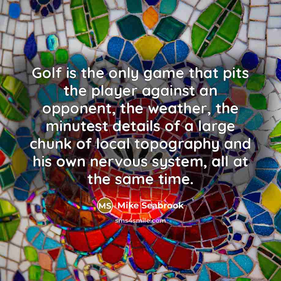 “Golf is the only game that pits the player against an opponent, the weather, the minutest details of a large chunk of local topography and his own nervous system, all at the same time.” quote by Mike Seabrook