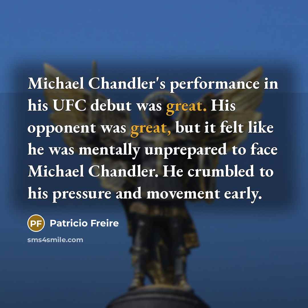 “Michael Chandler's performance in his UFC debut was great. His opponent was great, but it felt like he was mentally unprepared to face Michael Chandler. He crumbled to his pressure and movement early.” quote by Patricio Freire