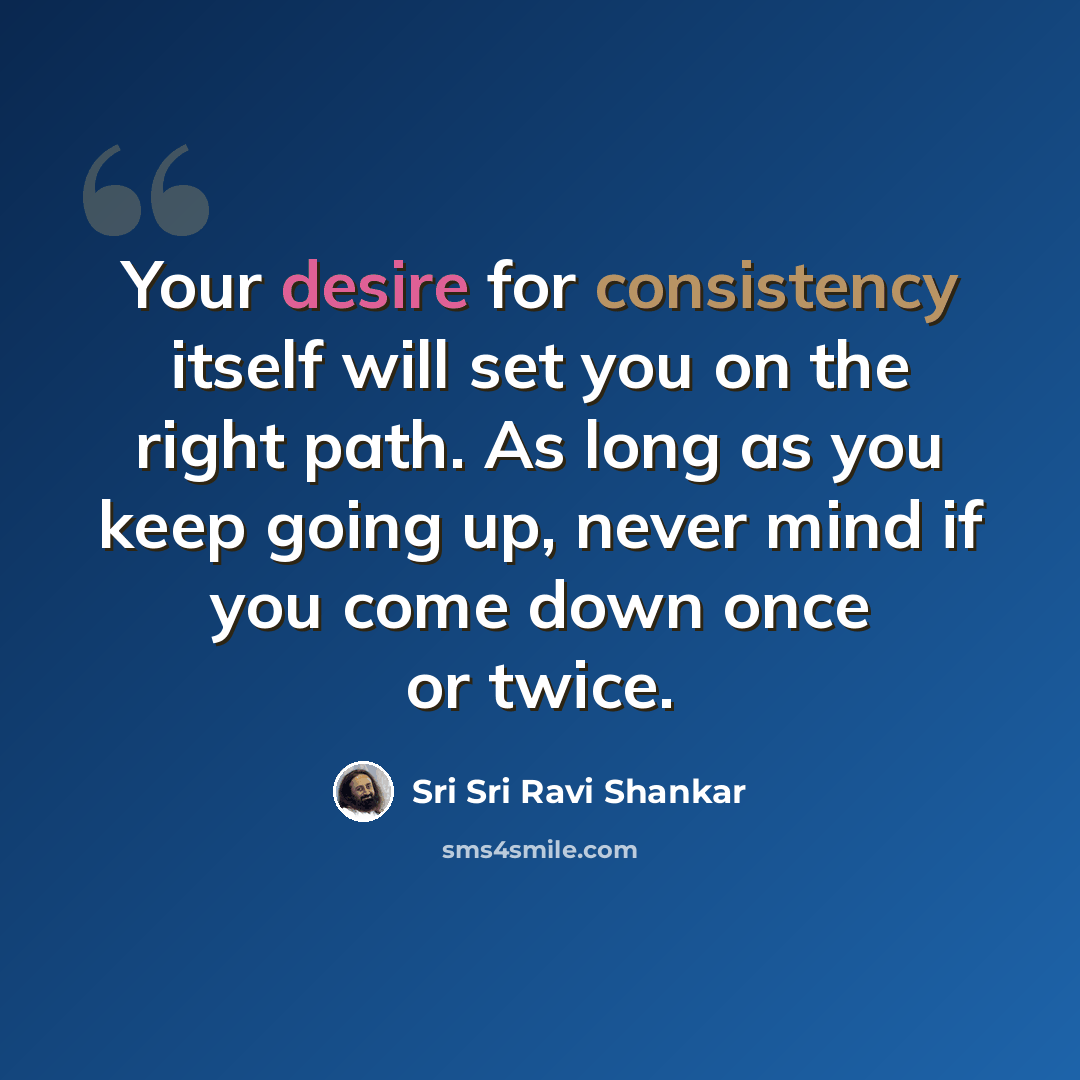 “Your desire for consistency itself will set you on the right path. As long as you keep going up, never mind if you come down once or twice.” quote by Sri Sri Ravi Shankar