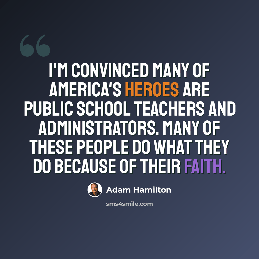 “I'm convinced many of America's heroes are public school teachers and administrators. Many of these people do what they do because of their faith.” quote by Adam Hamilton