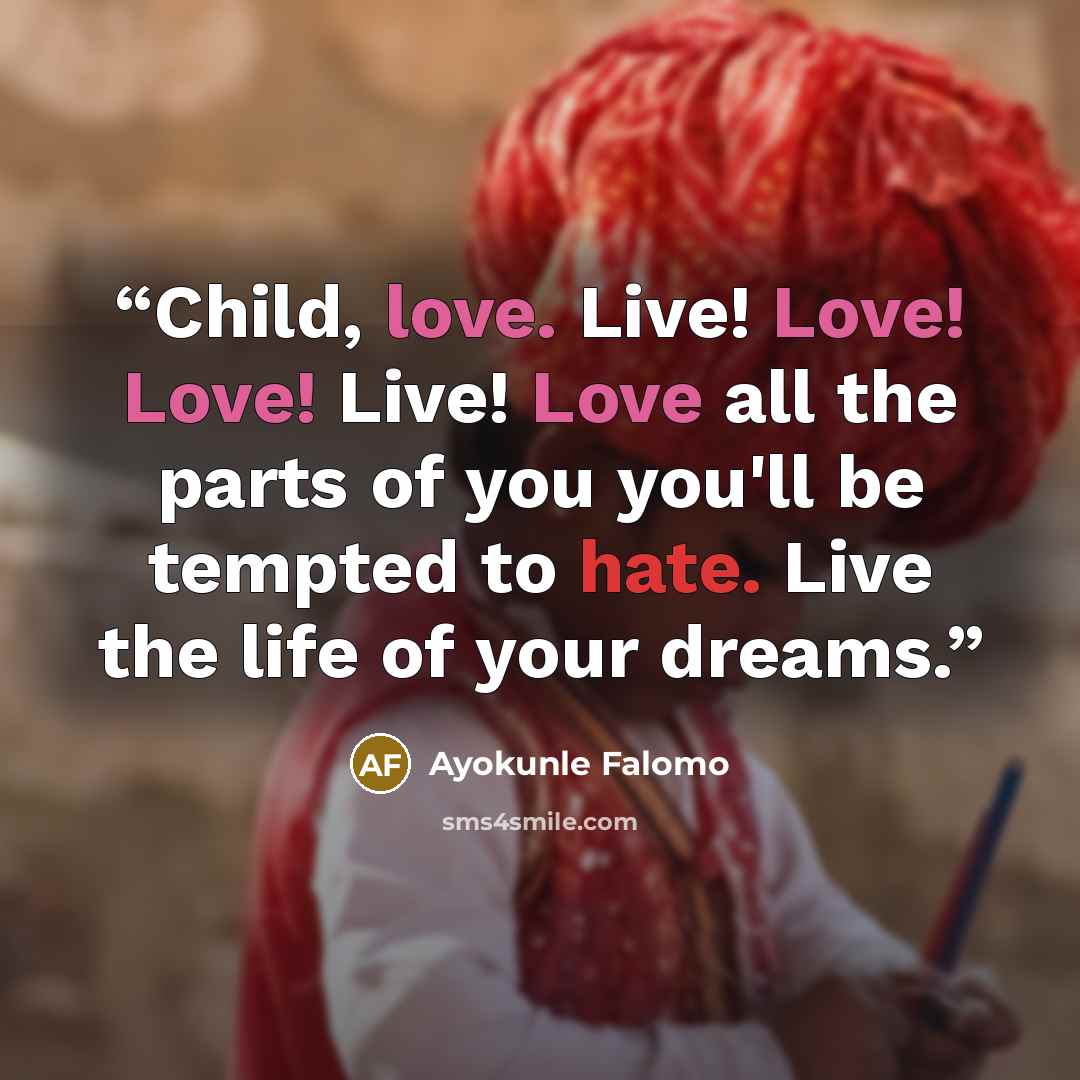 “Child, love. Live! Love! Love! Live! Love all the parts of you you'll be tempted to hate. Live the life of your dreams.” quote by Ayokunle Falomo