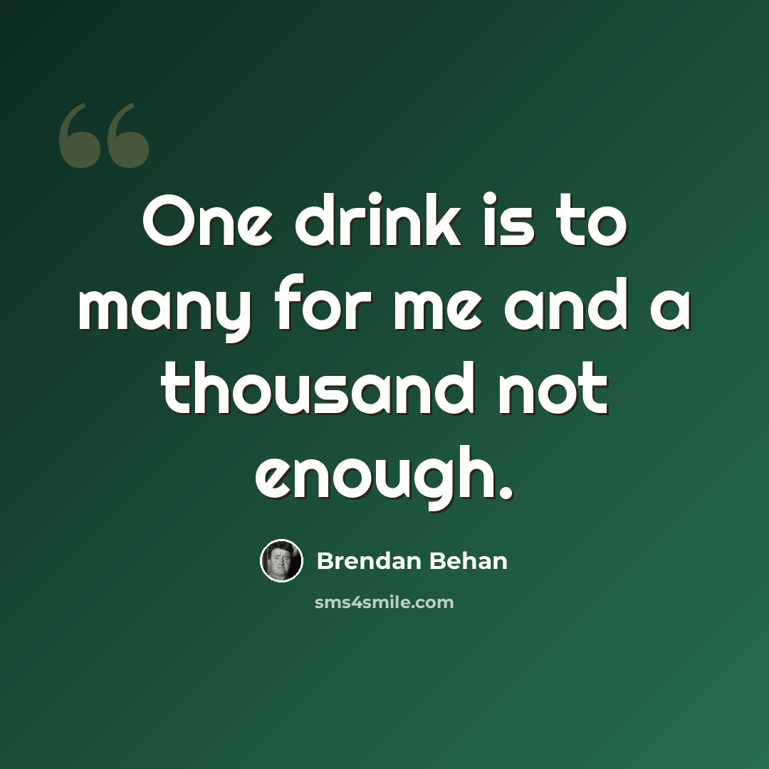 “One drink is to many for me and a thousand not enough.” quote by Brendan Behan