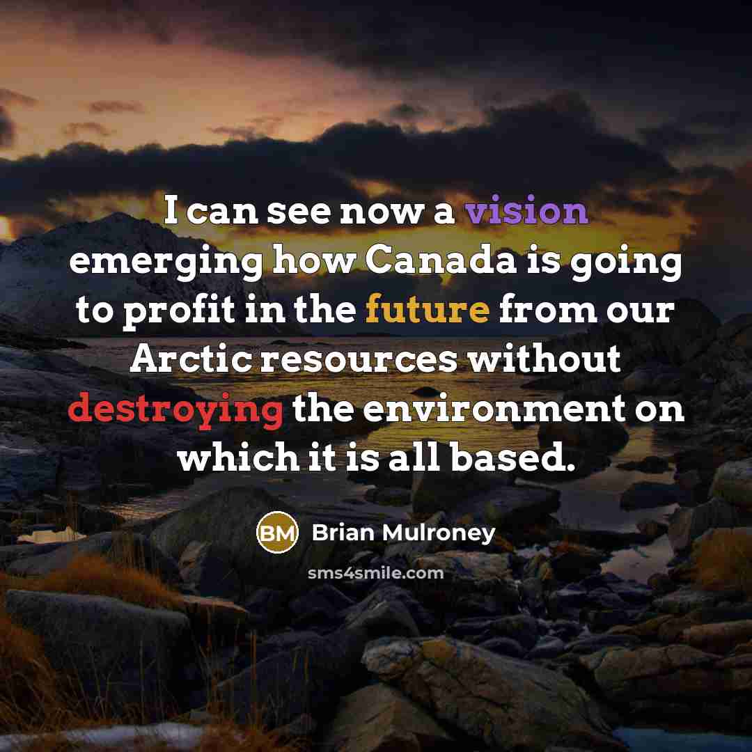 “I can see now a vision emerging how Canada is going to profit in the future from our Arctic resources without destroying the environment on which it is all based.” quote by Brian Mulroney
