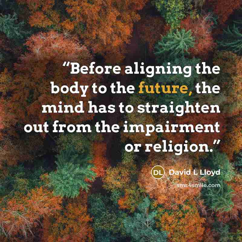 “Before aligning the body to the future, the mind has to straighten out from the impairment or religion.” quote by David L Lloyd