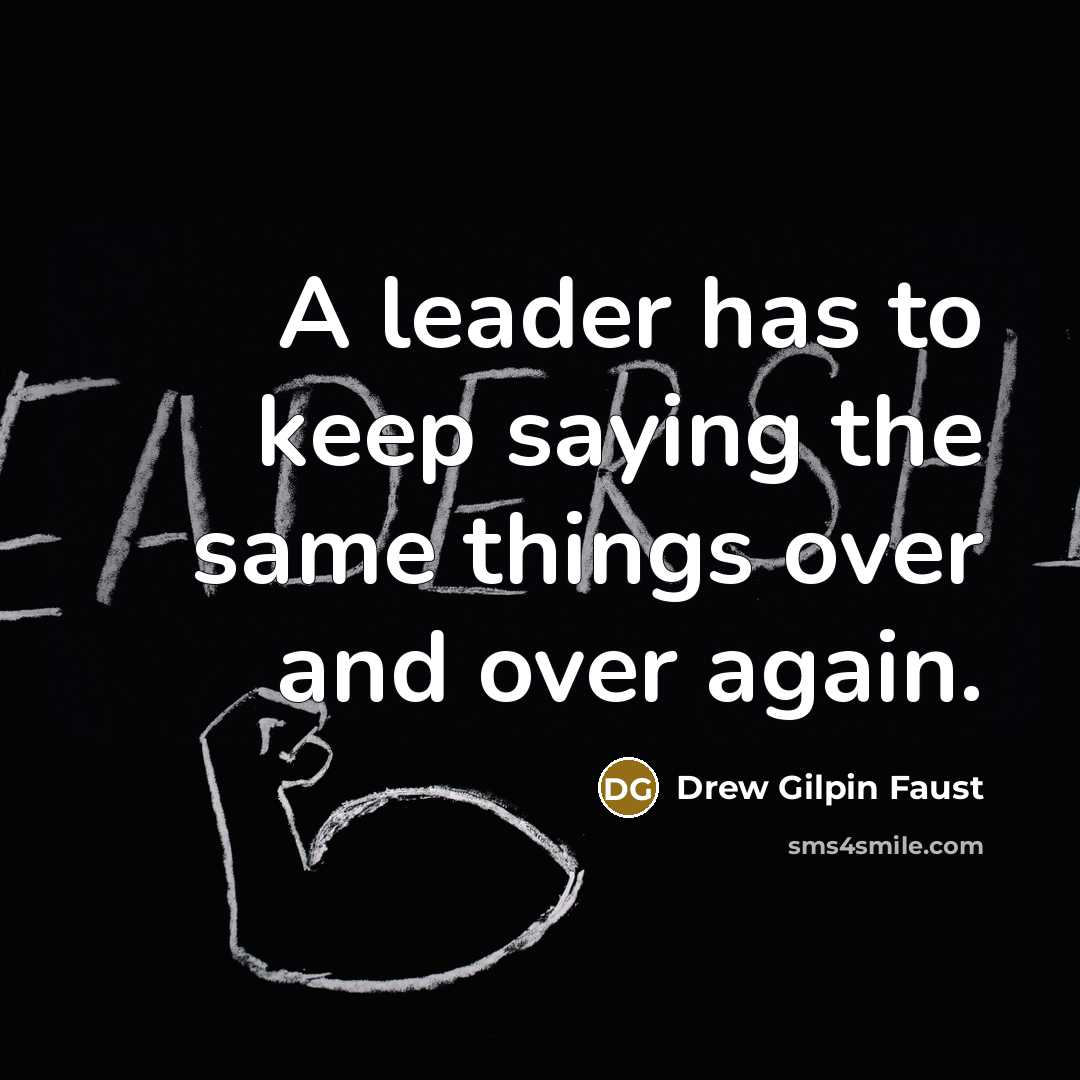 “A leader has to keep saying the same things over and over again.” quote by Drew Gilpin Faust