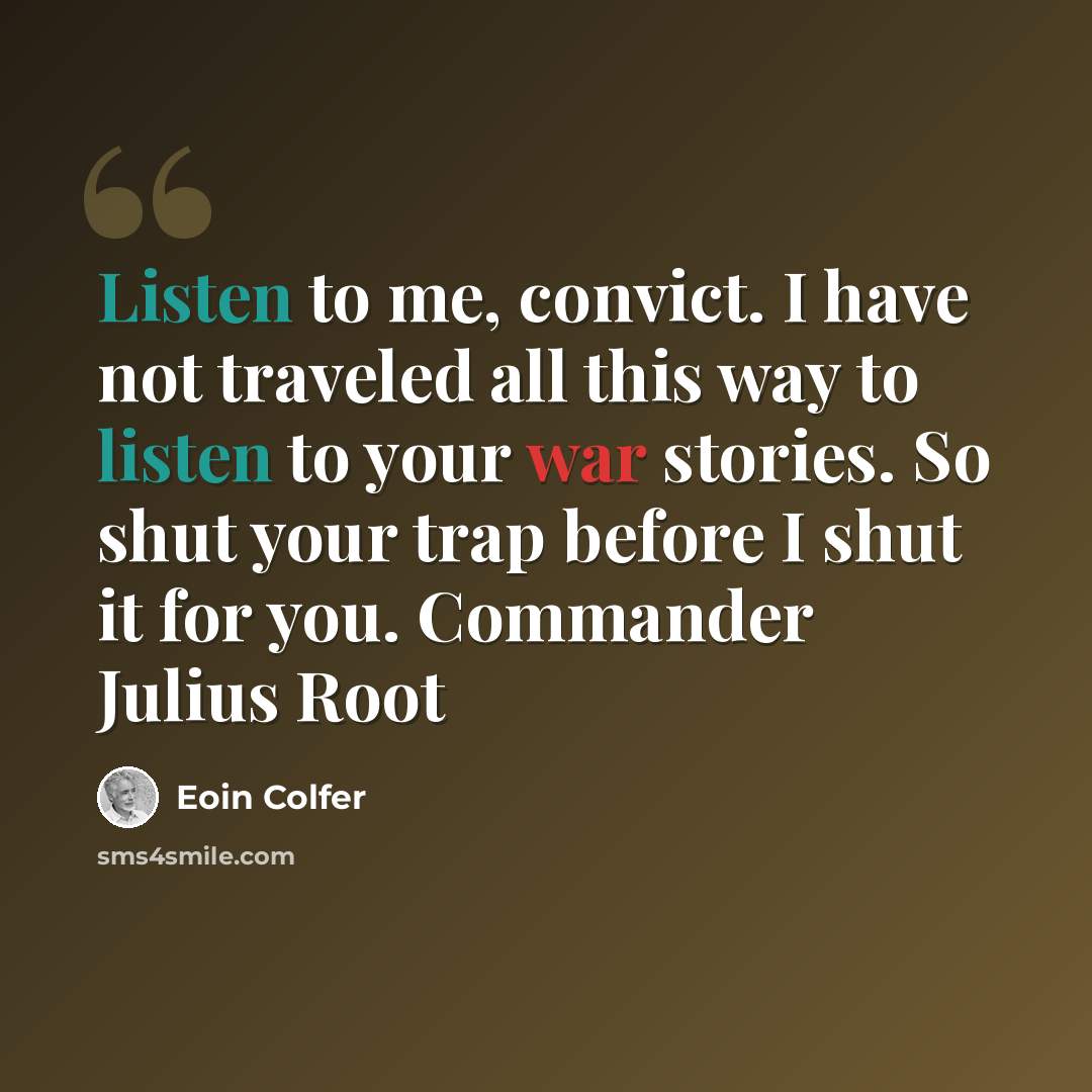 “Listen to me, convict. I have not traveled all this way to listen to your war stories. So shut your trap before I shut it for you. Commander Julius Root” quote by Eoin Colfer