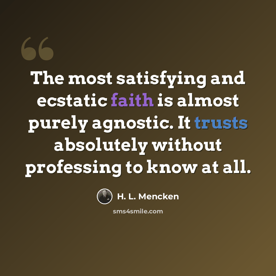 “The most satisfying and ecstatic faith is almost purely agnostic. It trusts absolutely without professing to know at all.” quote by H. L. Mencken