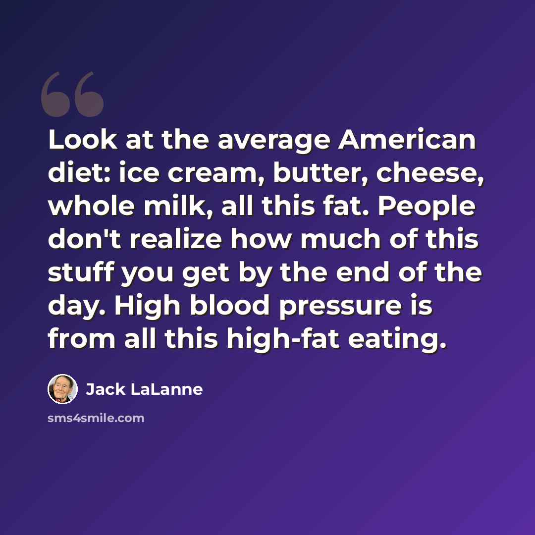“Look at the average American diet: ice cream, butter, cheese, whole milk, all this fat. People don't realize how much of this stuff you get by the end of the day. High blood pressure is from all this high-fat eating.” quote by Jack LaLanne