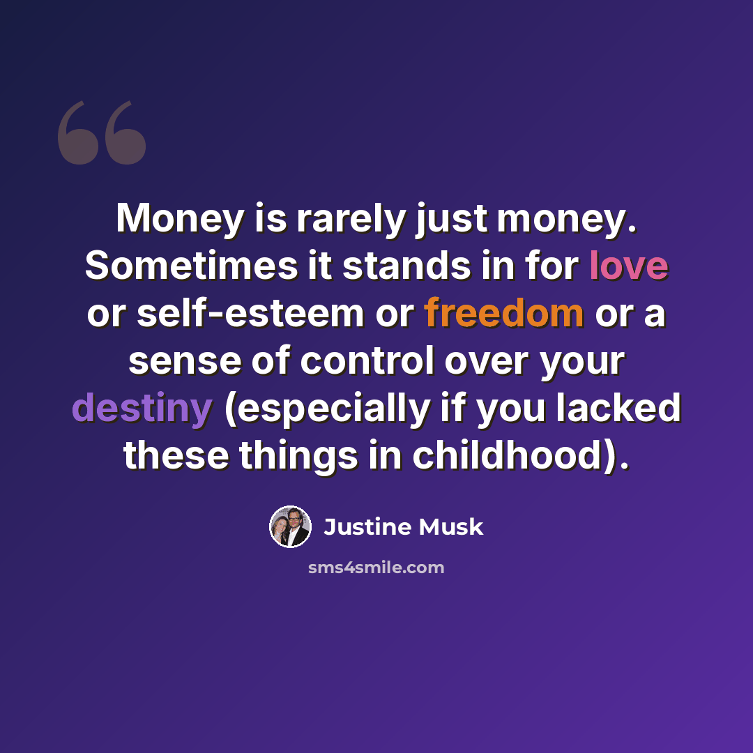 “Money is rarely just money. Sometimes it stands in for love or self-esteem or freedom or a sense of control over your destiny (especially if you lacked these things in childhood).” quote by Justine Musk