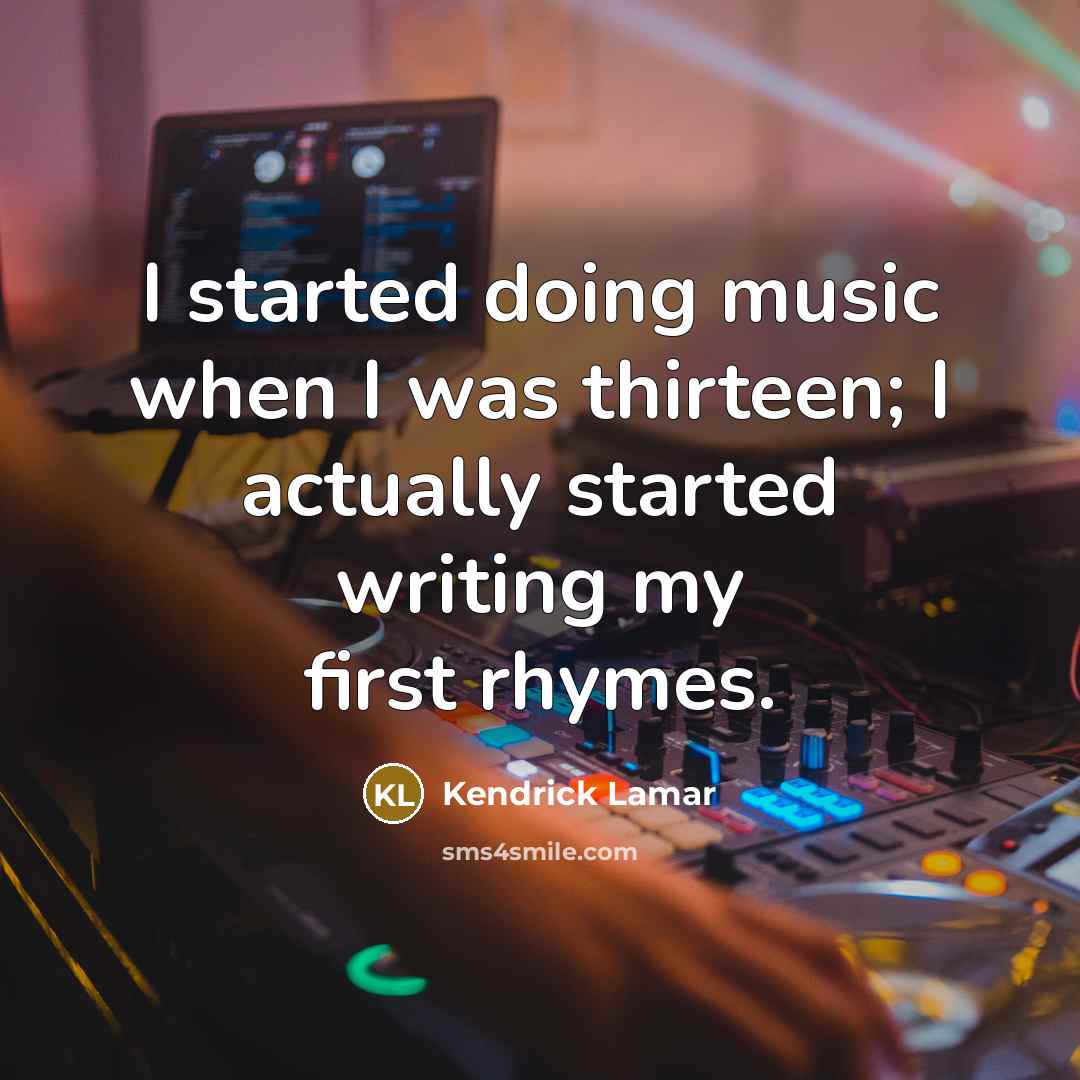 “I started doing music when I was thirteen; I actually started writing my first rhymes.” quote by Kendrick Lamar