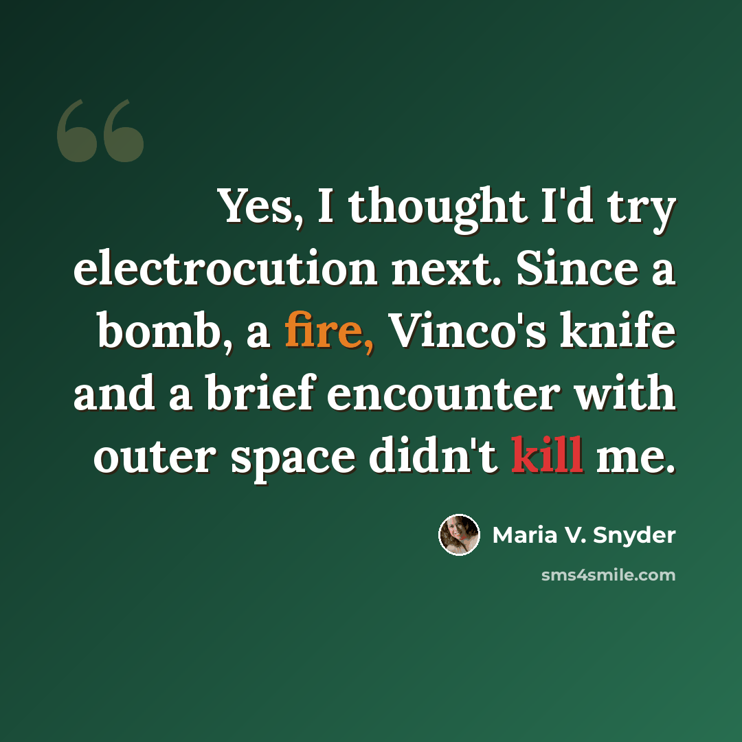“Yes, I thought I'd try electrocution next. Since a bomb, a fire, Vinco's knife and a brief encounter with outer space didn't kill me.” quote by Maria V. Snyder