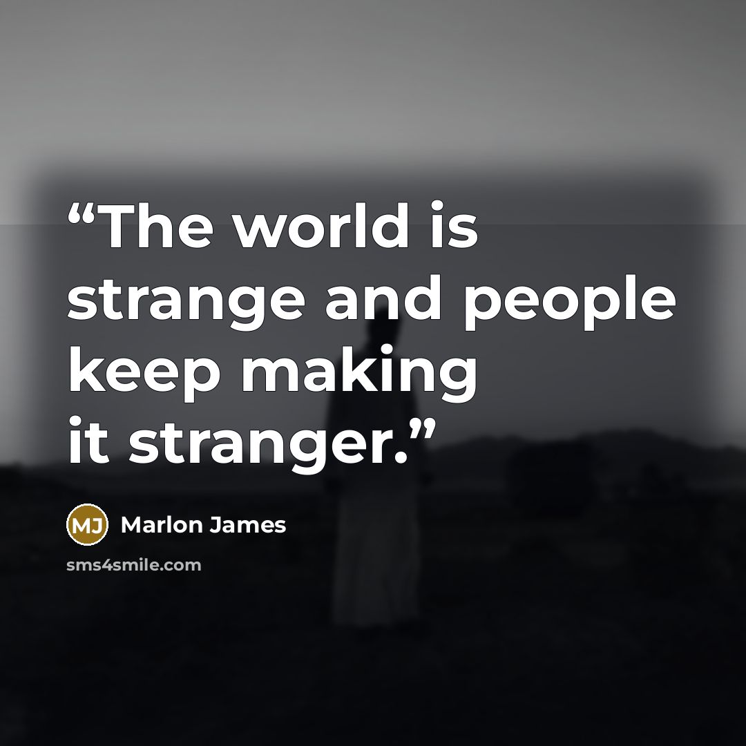 “The world is strange and people keep making it stranger.” quote by Marlon James