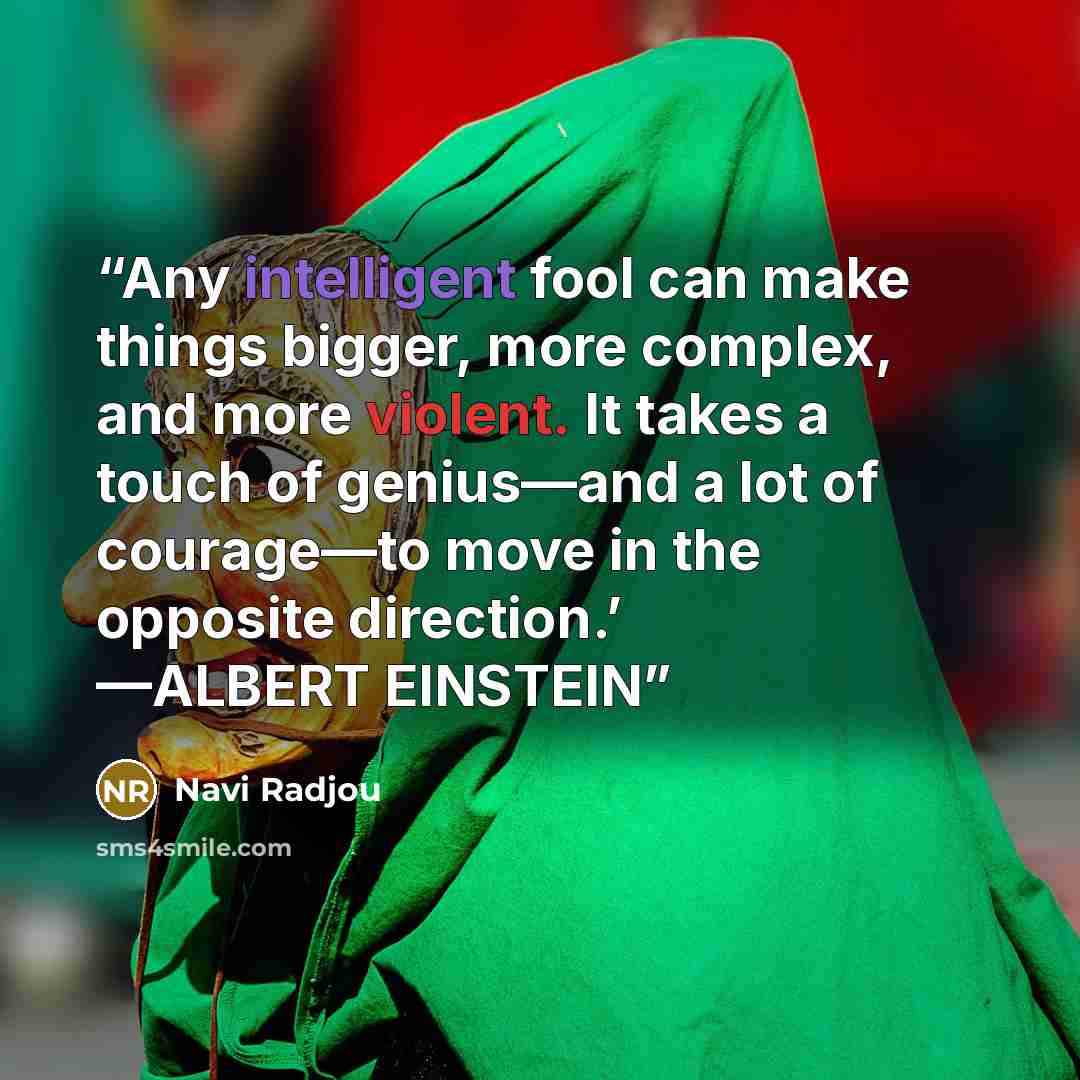 “Any intelligent fool can make things bigger, more complex, and more violent. It takes a touch of genius—and a lot of courage—to move in the opposite direction.’ —ALBERT EINSTEIN” quote by Navi Radjou