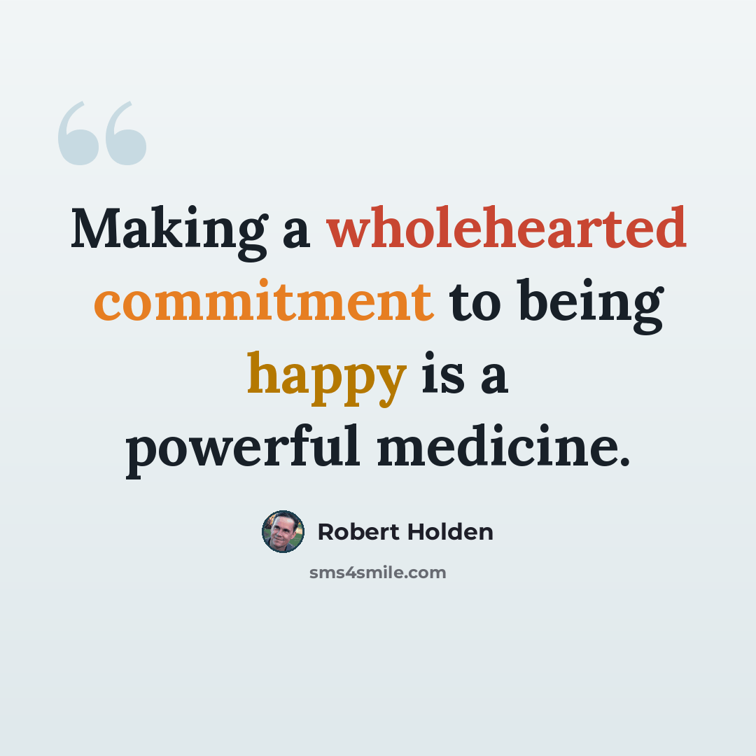 “Making a wholehearted commitment to being happy is a powerful medicine.” quote by Robert Holden