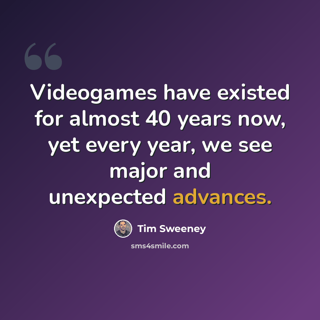 “Videogames have existed for almost 40 years now, yet every year, we see major and unexpected advances.” quote by Tim Sweeney