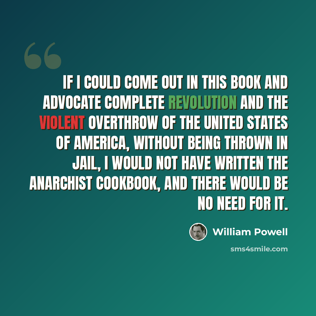 “If I could come out in this book and advocate complete revolution and the violent overthrow of the United States of America, without being thrown in jail, I would not have written The Anarchist Cookbook, and there would be no need for it.” quote by William Powell