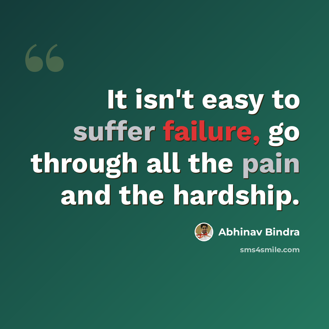 “It isn't easy to suffer failure, go through all the pain and the hardship.” quote by Abhinav Bindra