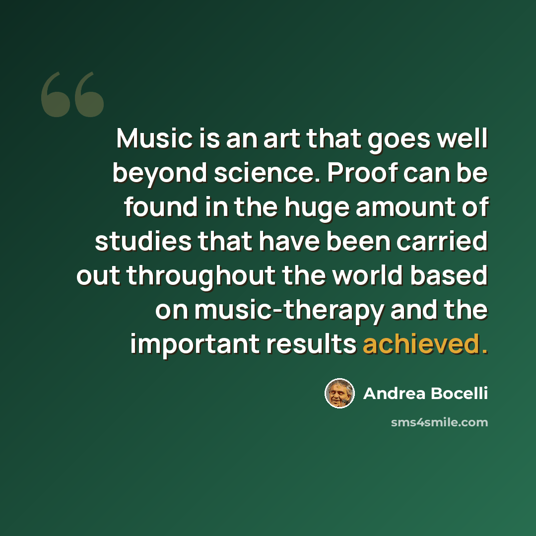“Music is an art that goes well beyond science. Proof can be found in the huge amount of studies that have been carried out throughout the world based on music-therapy and the important results achieved.” quote by Andrea Bocelli