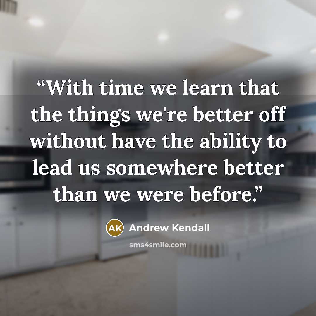 “With time we learn that the things we're better off without have the ability to lead us somewhere better than we were before.” quote by Andrew Kendall