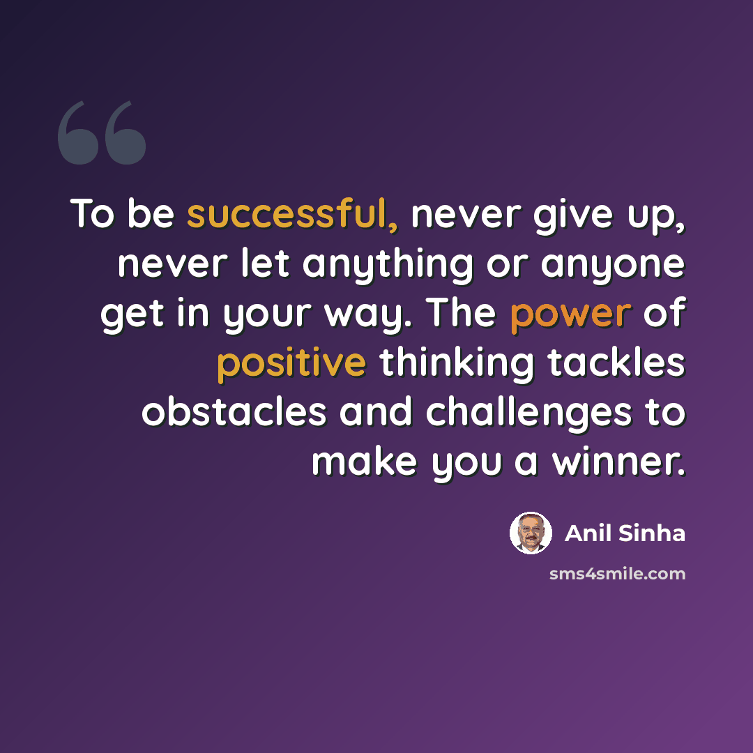 “To be successful, never give up, never let anything or anyone get in your way. The power of positive thinking tackles obstacles and challenges to make you a winner.” quote by Anil Sinha