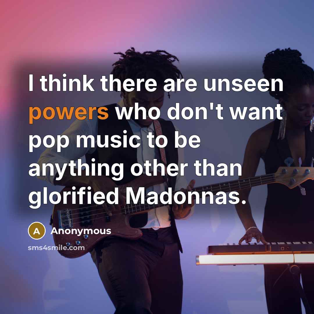 “I think there are unseen powers who don't want pop music to be anything other than glorified Madonnas.” quote by Anonymous