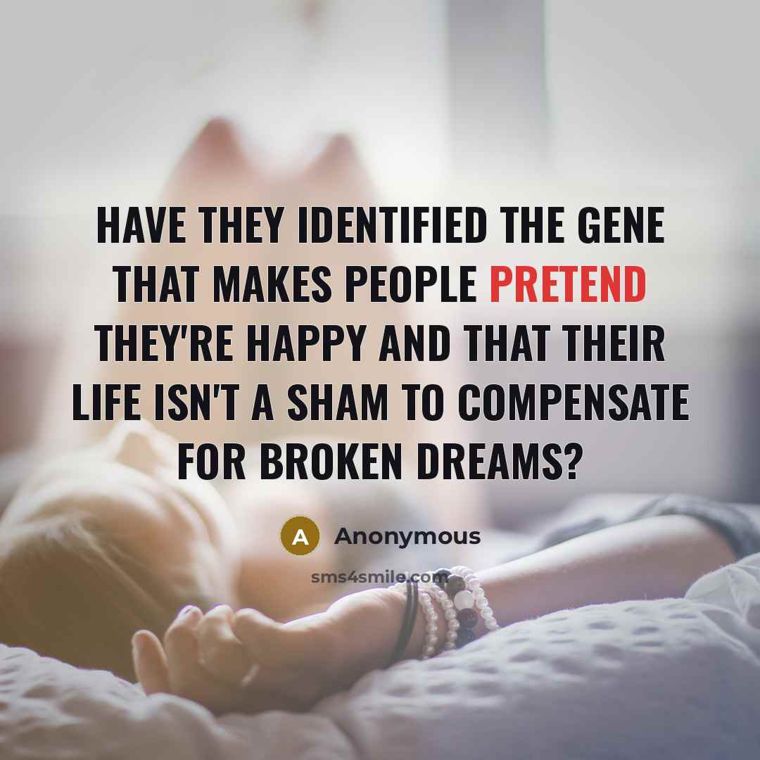 “Have they identified the gene that makes people pretend they're happy and that their life isn't a sham to compensate for broken dreams?” quote by Anonymous