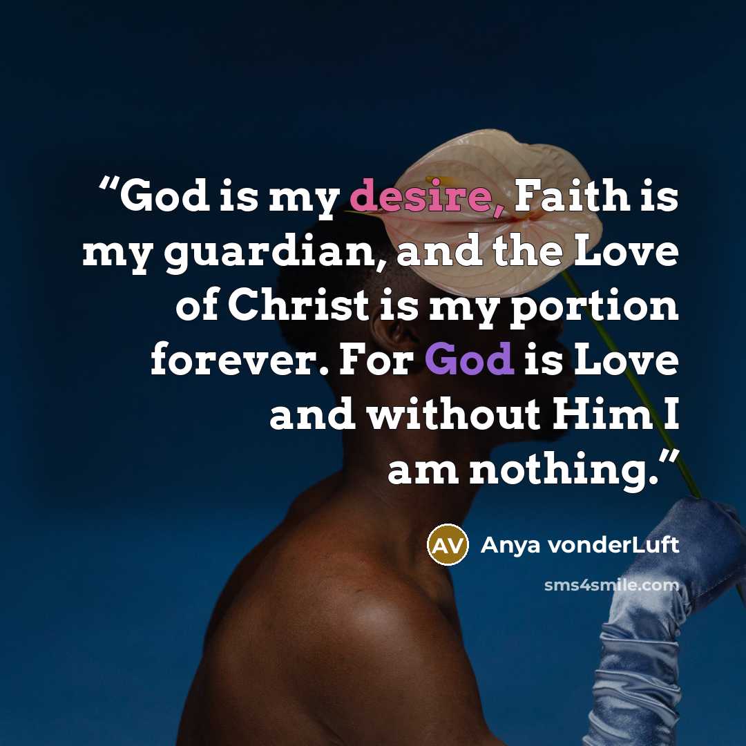 “God is my desire, Faith is my guardian, and the Love of Christ is my portion forever. For God is Love and without Him I am nothing.” quote by Anya vonderLuft