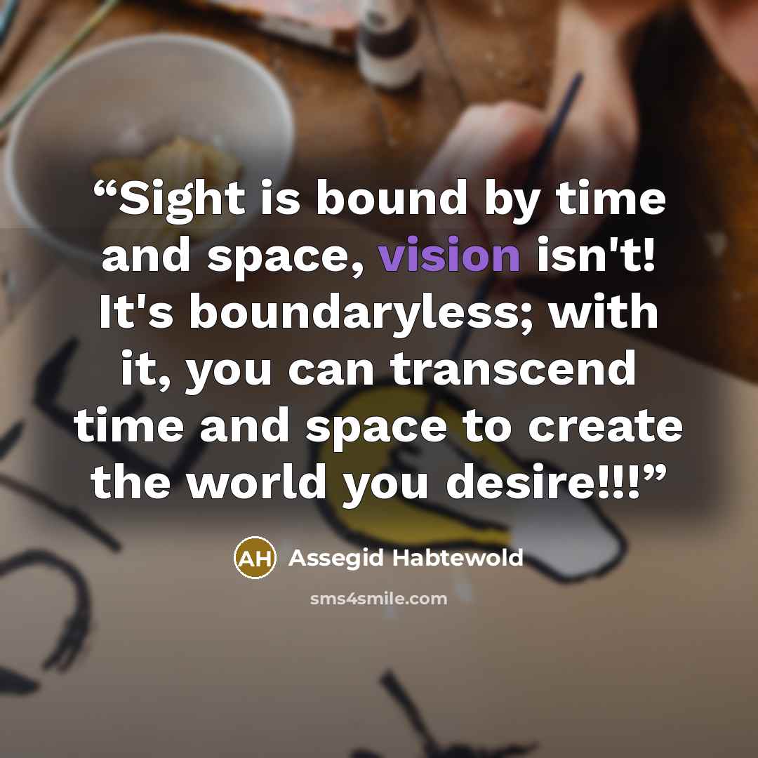 “Sight is bound by time and space, vision isn't! It's boundaryless; with it, you can transcend time and space to create the world you desire!!!” quote by Assegid Habtewold