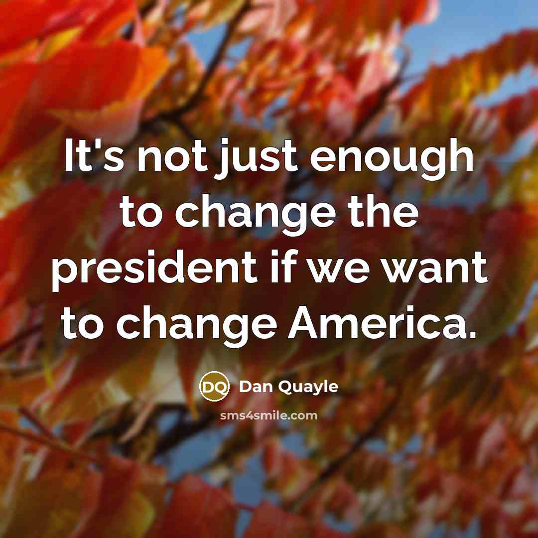 “It's not just enough to change the president if we want to change America.” quote by Dan Quayle