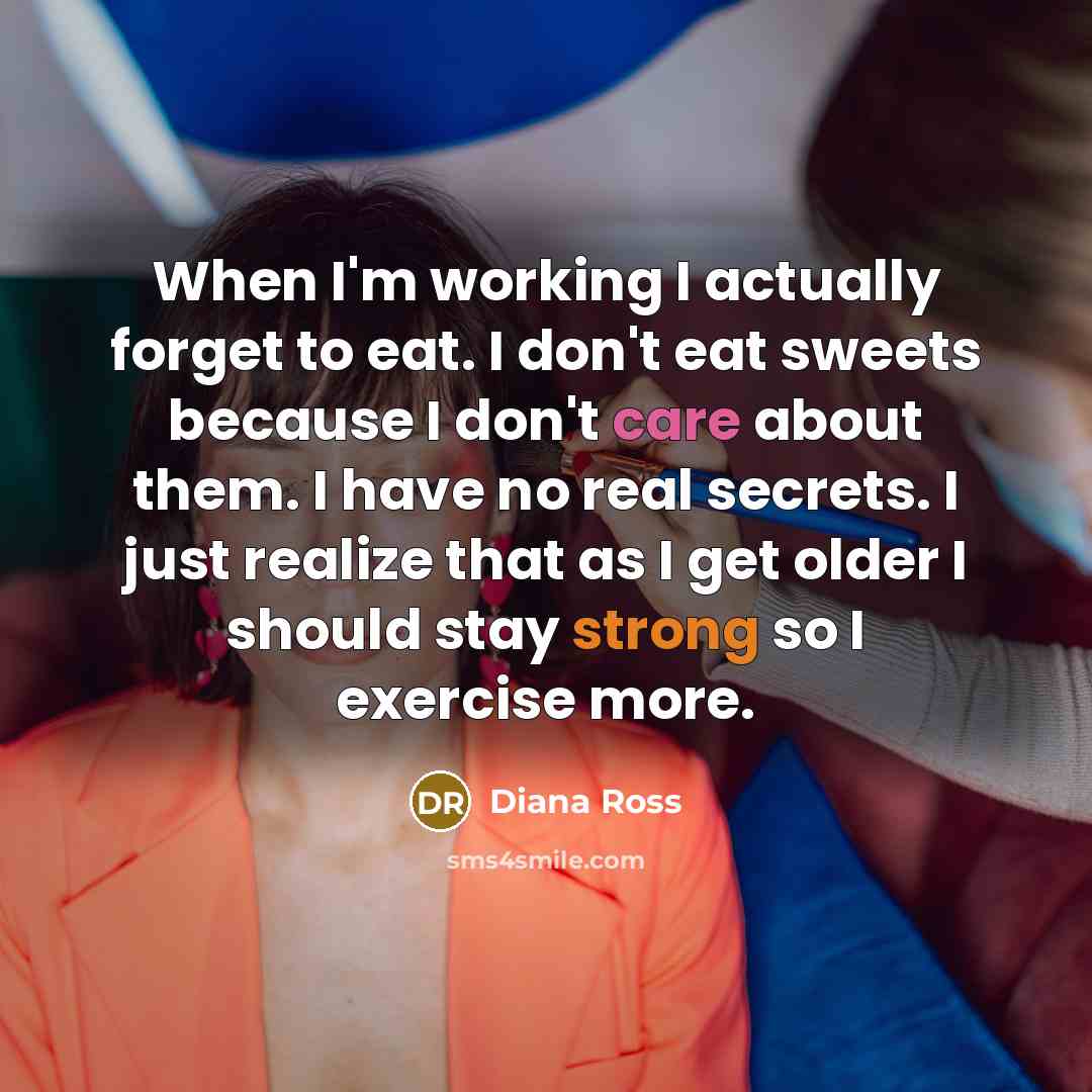 “When I'm working I actually forget to eat. I don't eat sweets because I don't care about them. I have no real secrets. I just realize that as I get older I should stay strong so I exercise more.” quote by Diana Ross