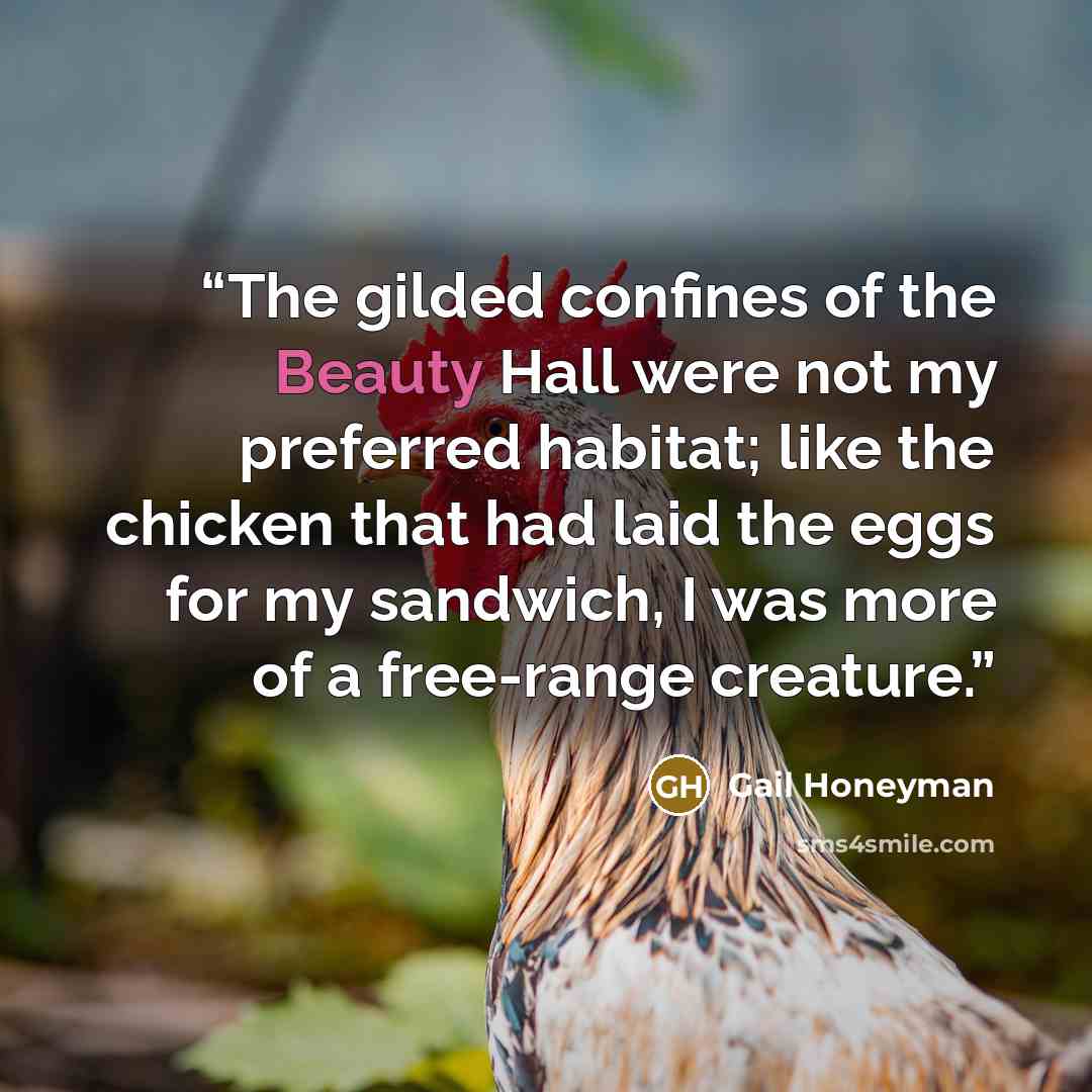 “The gilded confines of the Beauty Hall were not my preferred habitat; like the chicken that had laid the eggs for my sandwich, I was more of a free-range creature.” quote by Gail Honeyman