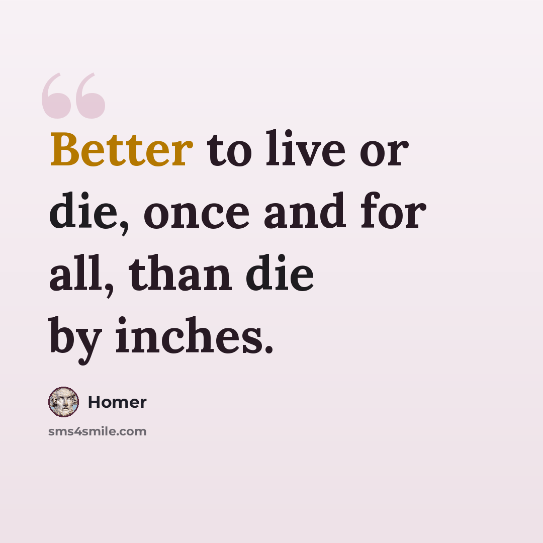 “Better to live or die, once and for all, than die by inches.” quote by Homer