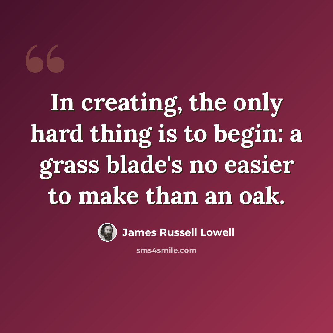 “In creating, the only hard thing is to begin: a grass blade's no easier to make than an oak.” quote by James Russell Lowell