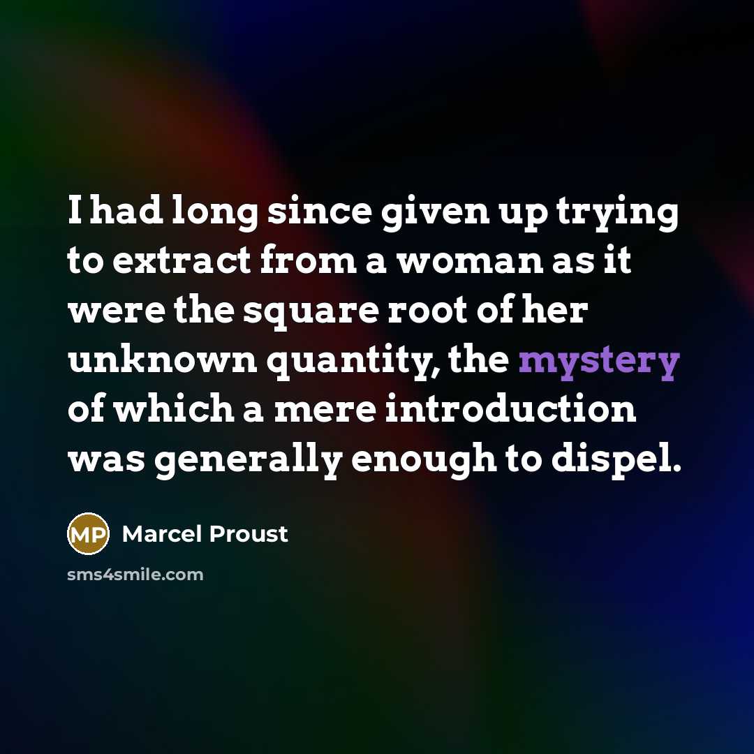“I had long since given up trying to extract from a woman as it were the square root of her unknown quantity, the mystery of which a mere introduction was generally enough to dispel.” quote by Marcel Proust