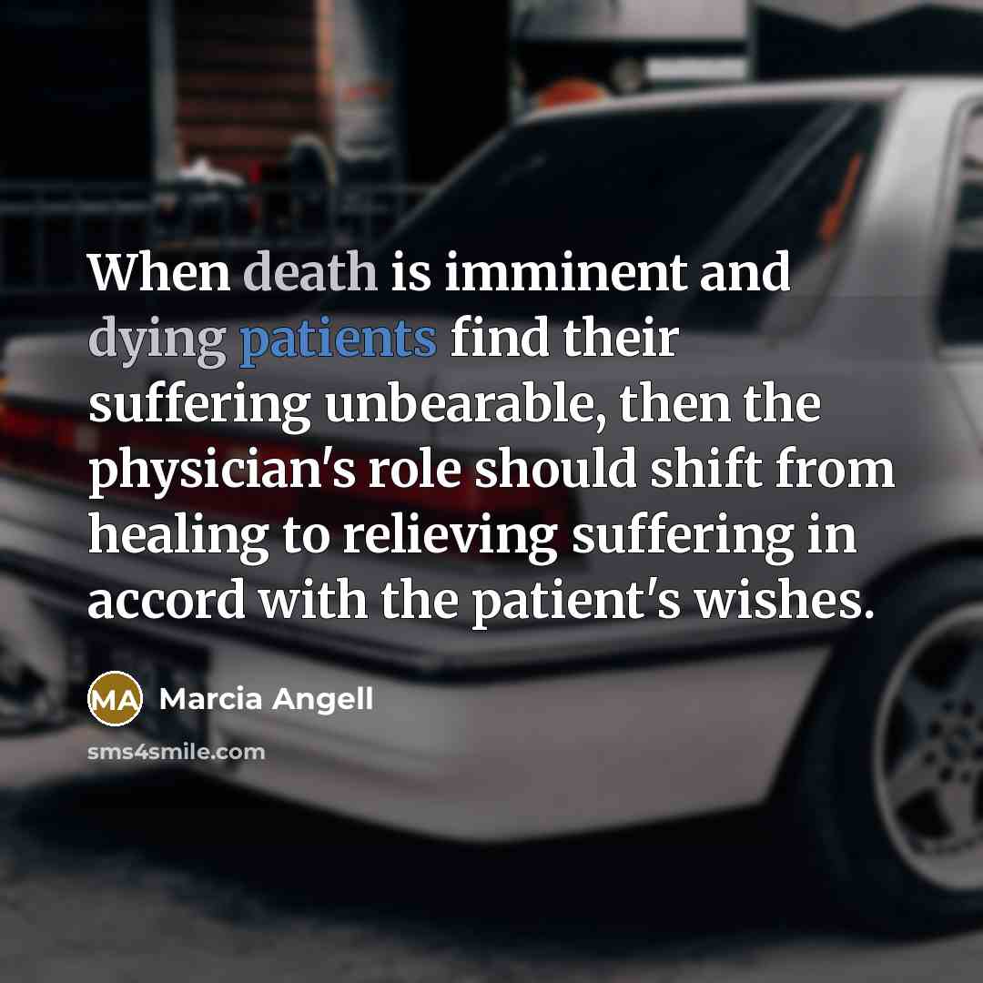“When death is imminent and dying patients find their suffering unbearable, then the physician's role should shift from healing to relieving suffering in accord with the patient's wishes.” quote by Marcia Angell