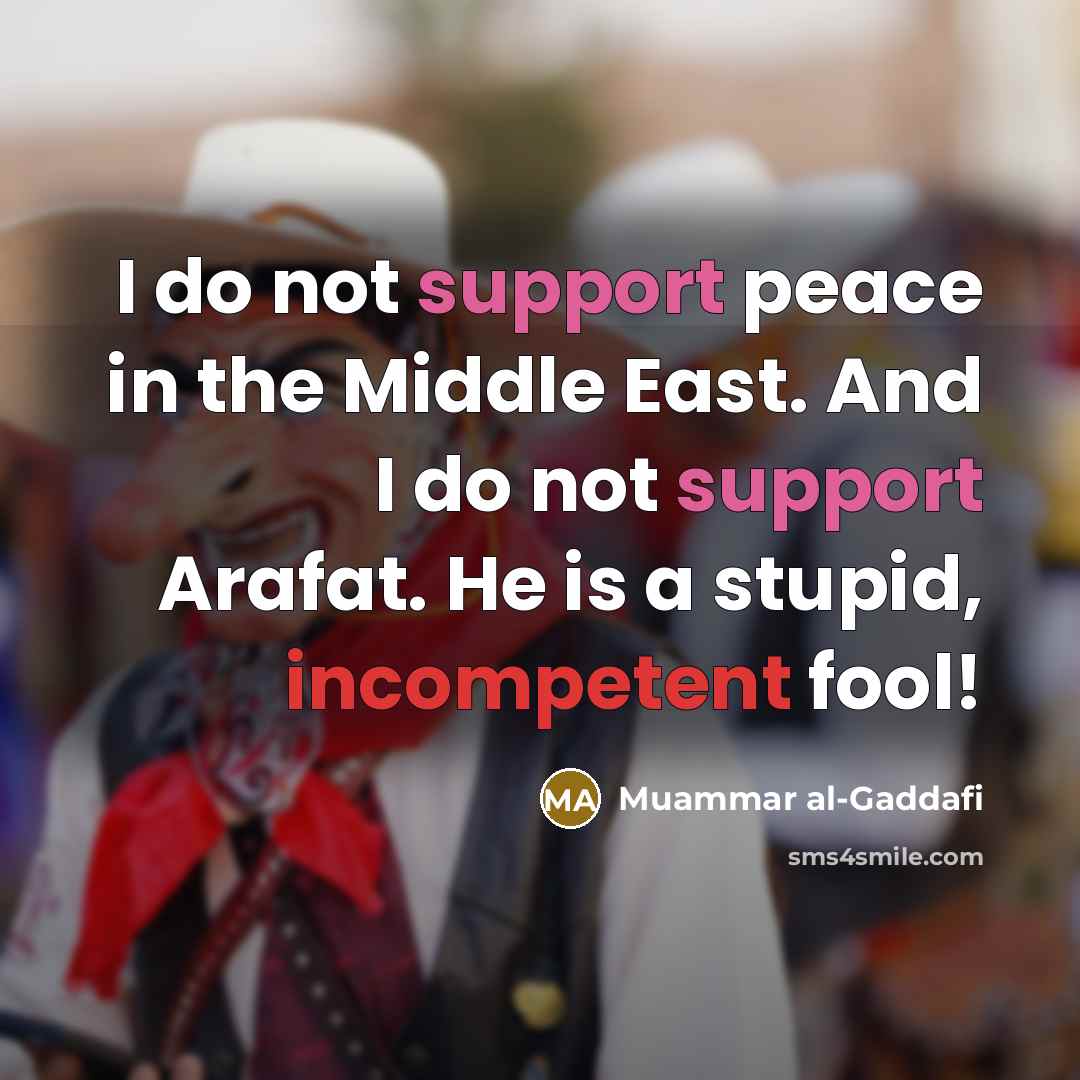 “I do not support peace in the Middle East. And I do not support Arafat. He is a stupid, incompetent fool!” quote by Muammar al-Gaddafi