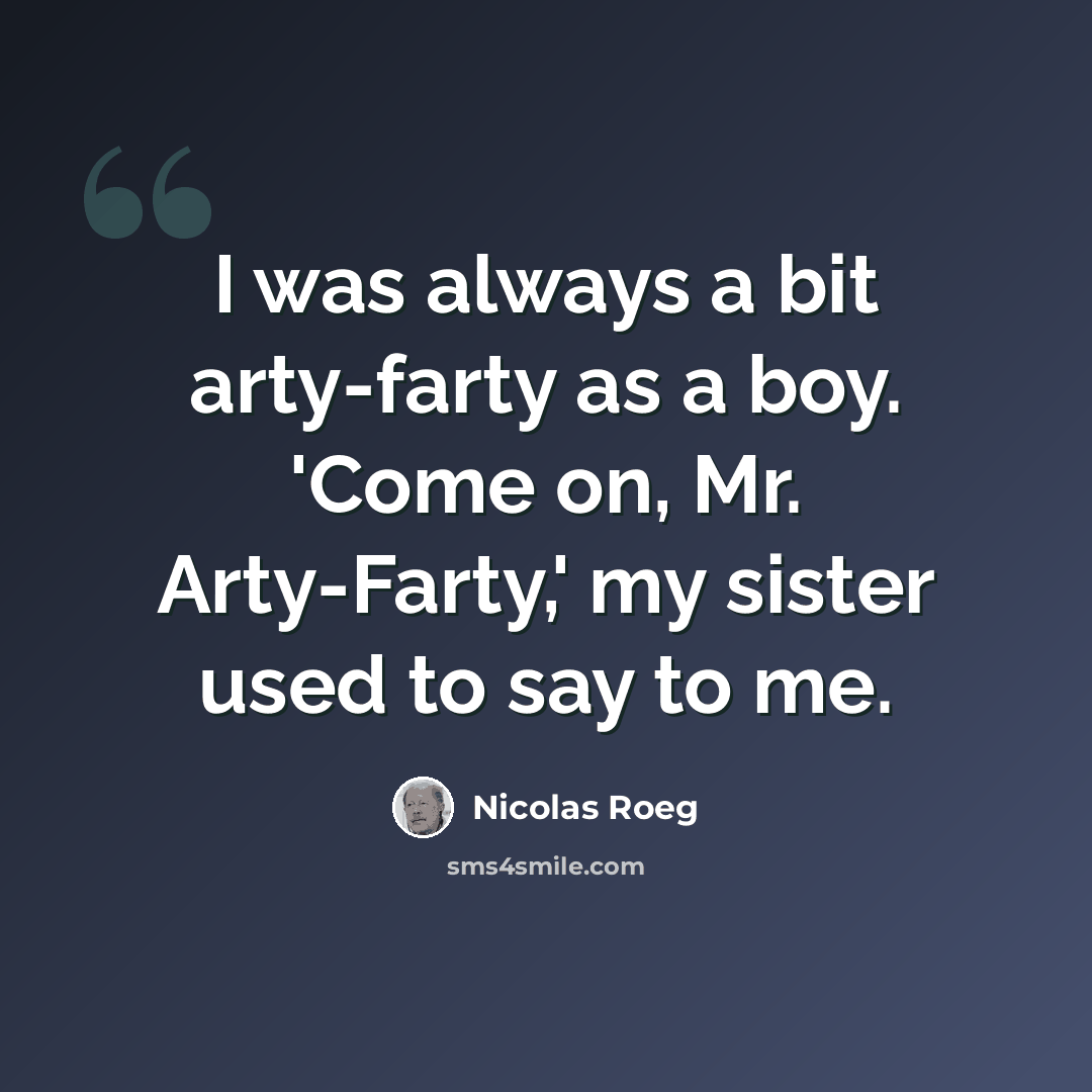 “I was always a bit arty-farty as a boy. 'Come on, Mr. Arty-Farty,' my sister used to say to me.” quote by Nicolas Roeg